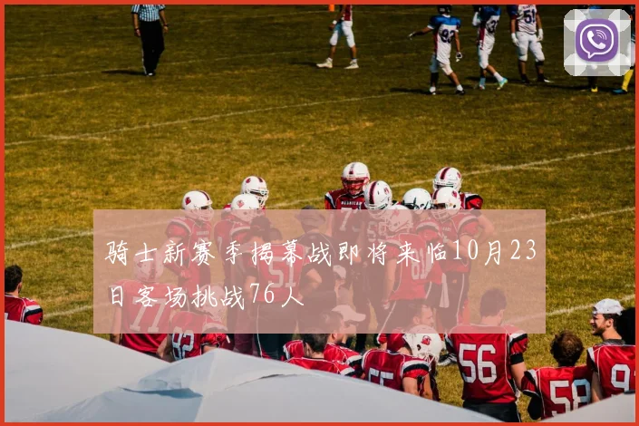 骑士新赛季揭幕战即将来临10月23日客场挑战76人