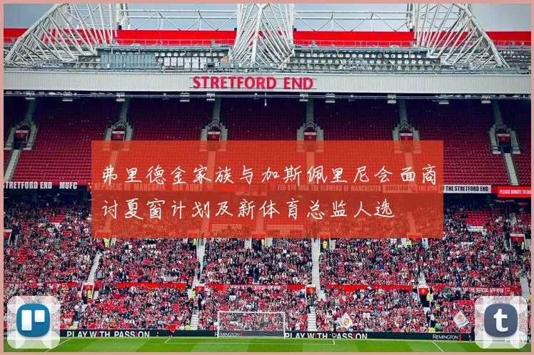 弗里德金家族与加斯佩里尼会面商讨夏窗计划及新体育总监人选