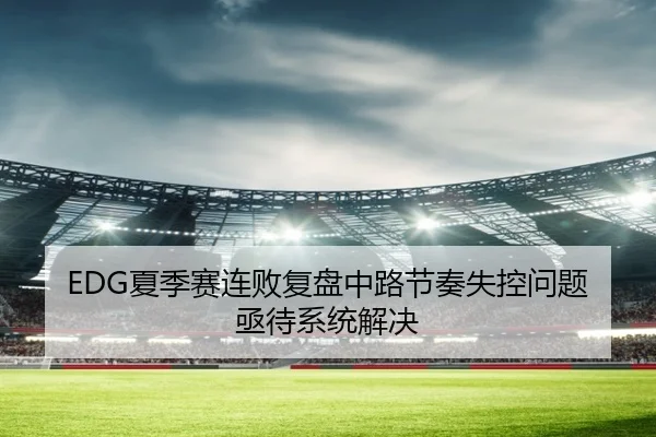 EDG夏季赛连败复盘中路节奏失控问题亟待系统解决