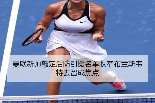 曼联新帅敲定后防引援名单收窄布兰斯韦特去留成焦点