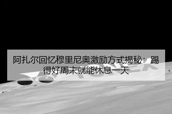 阿扎尔回忆穆里尼奥激励方式揭秘：踢得好周末就能休息一天